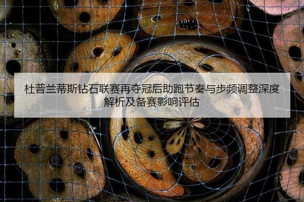 杜普兰蒂斯钻石联赛再夺冠后助跑节奏与步频调整深度解析及备赛影响评估
